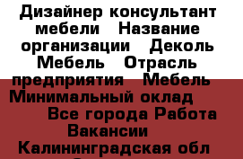 Дизайнер-консультант мебели › Название организации ­ Деколь Мебель › Отрасль предприятия ­ Мебель › Минимальный оклад ­ 56 000 - Все города Работа » Вакансии   . Калининградская обл.,Советск г.